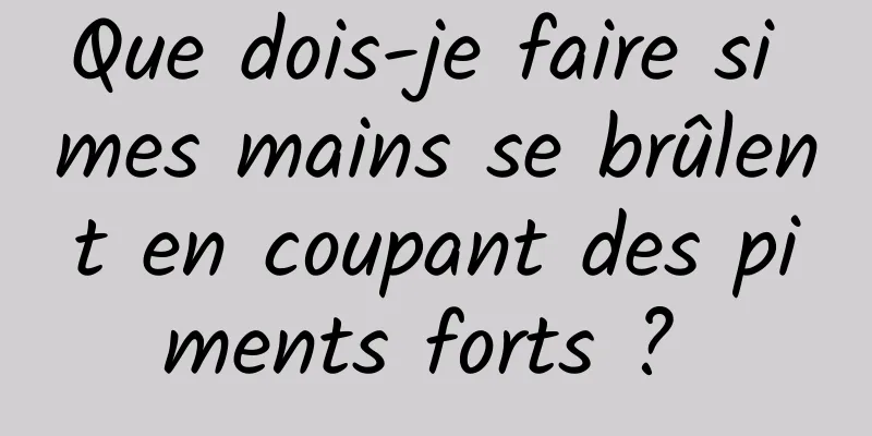 Que dois-je faire si mes mains se brûlent en coupant des piments forts ? 