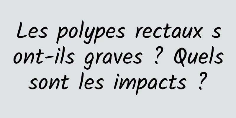 Les polypes rectaux sont-ils graves ? Quels sont les impacts ? 