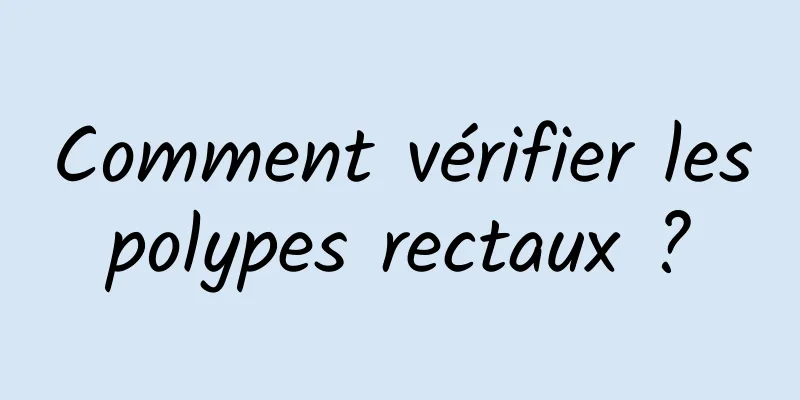 Comment vérifier les polypes rectaux ? 