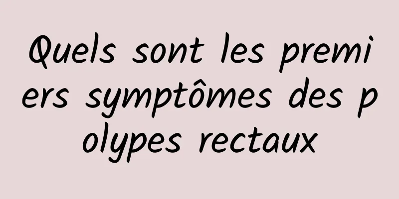 Quels sont les premiers symptômes des polypes rectaux