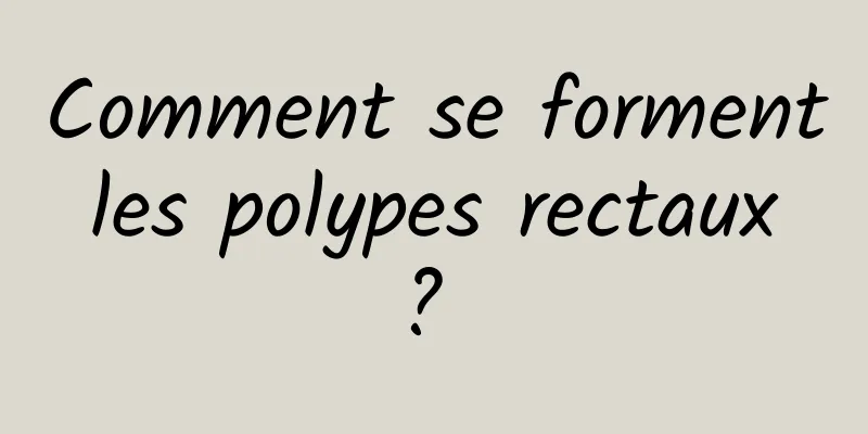 Comment se forment les polypes rectaux ? 