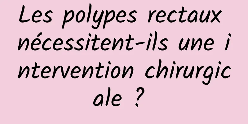 Les polypes rectaux nécessitent-ils une intervention chirurgicale ? 