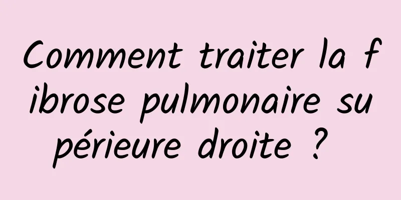 Comment traiter la fibrose pulmonaire supérieure droite ? 