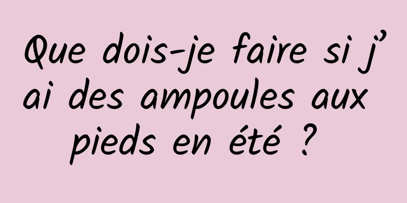 Que dois-je faire si j’ai des ampoules aux pieds en été ? 