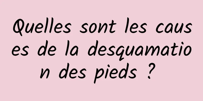 Quelles sont les causes de la desquamation des pieds ? 