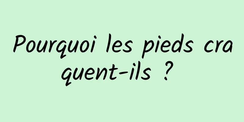 Pourquoi les pieds craquent-ils ? 