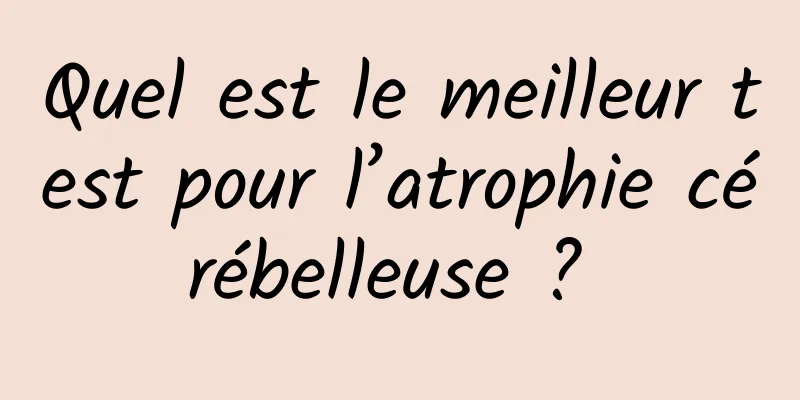 Quel est le meilleur test pour l’atrophie cérébelleuse ? 