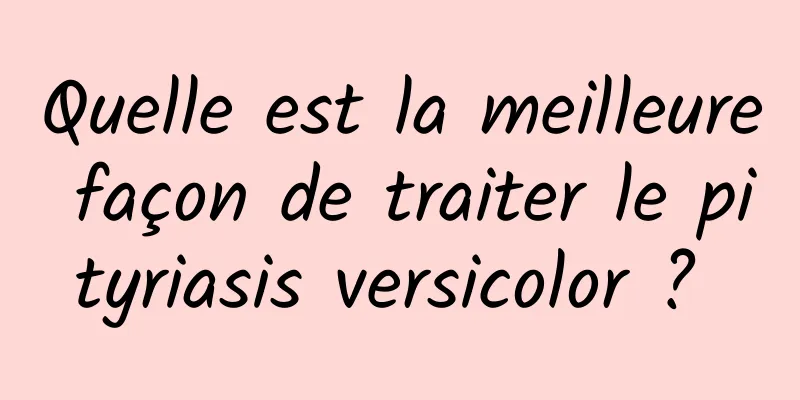 Quelle est la meilleure façon de traiter le pityriasis versicolor ? 