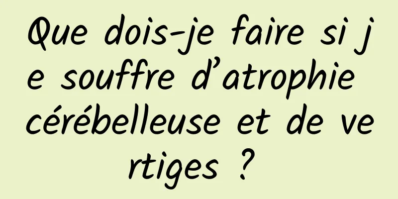 Que dois-je faire si je souffre d’atrophie cérébelleuse et de vertiges ? 