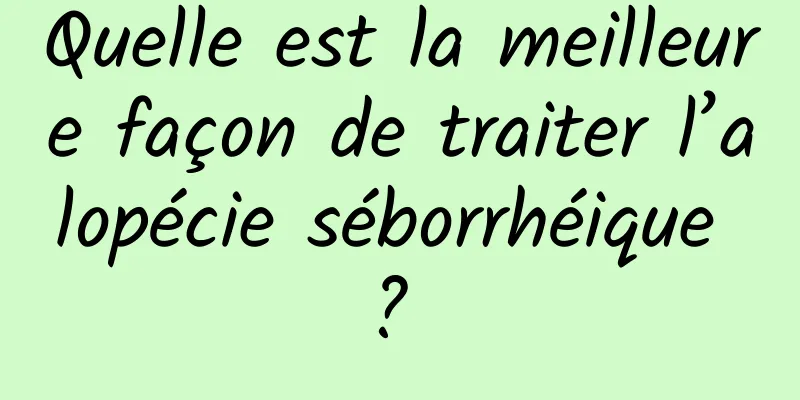 Quelle est la meilleure façon de traiter l’alopécie séborrhéique ? 