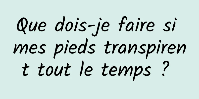 Que dois-je faire si mes pieds transpirent tout le temps ? 