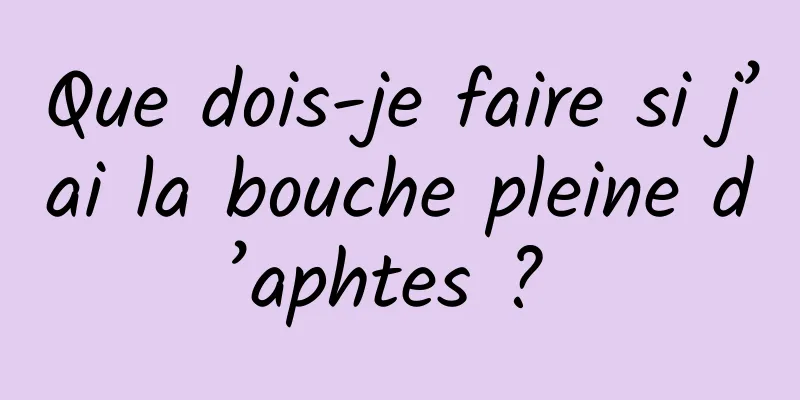 Que dois-je faire si j’ai la bouche pleine d’aphtes ? 