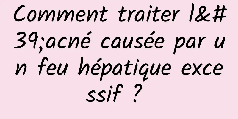 Comment traiter l'acné causée par un feu hépatique excessif ? 