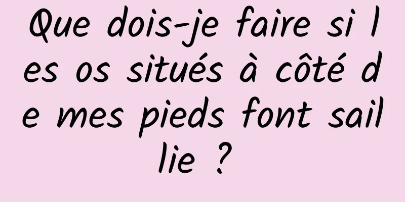 Que dois-je faire si les os situés à côté de mes pieds font saillie ? 