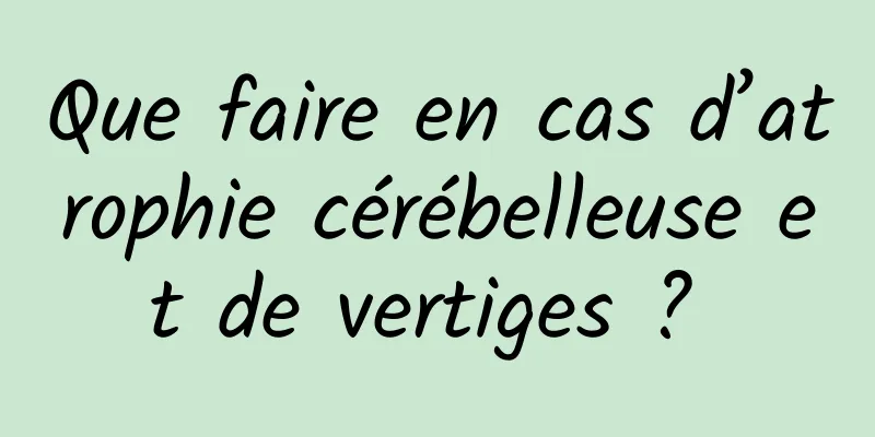 Que faire en cas d’atrophie cérébelleuse et de vertiges ? 