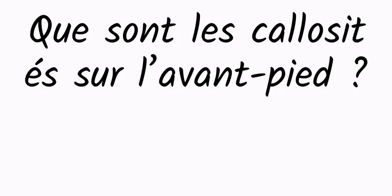 Que sont les callosités sur l’avant-pied ? 