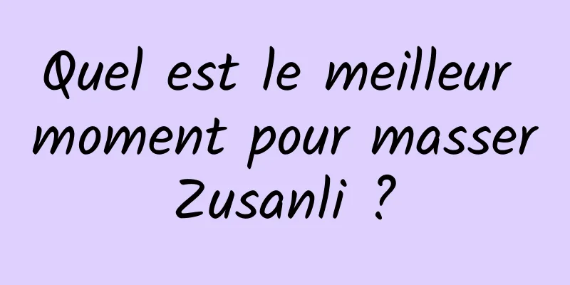 Quel est le meilleur moment pour masser Zusanli ? 