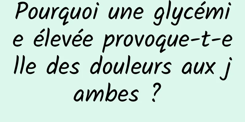 Pourquoi une glycémie élevée provoque-t-elle des douleurs aux jambes ? 