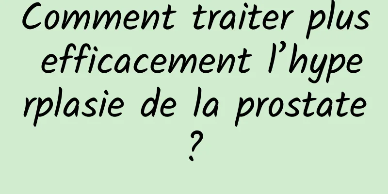 Comment traiter plus efficacement l’hyperplasie de la prostate ? 