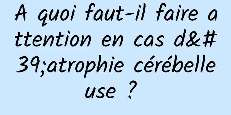 A quoi faut-il faire attention en cas d'atrophie cérébelleuse ? 