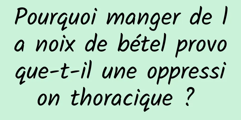 Pourquoi manger de la noix de bétel provoque-t-il une oppression thoracique ? 