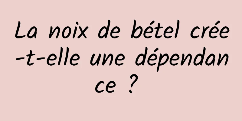 La noix de bétel crée-t-elle une dépendance ? 