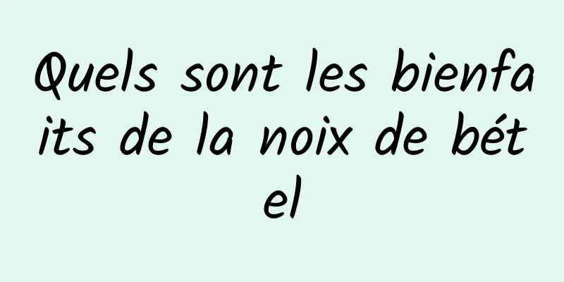 Quels sont les bienfaits de la noix de bétel