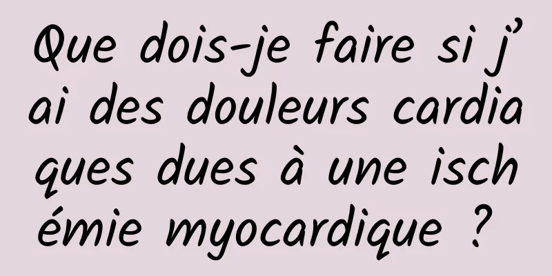 Que dois-je faire si j’ai des douleurs cardiaques dues à une ischémie myocardique ? 