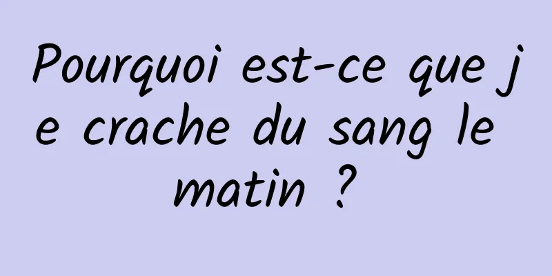 Pourquoi est-ce que je crache du sang le matin ? 