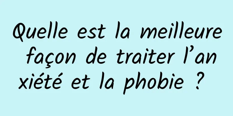 Quelle est la meilleure façon de traiter l’anxiété et la phobie ? 