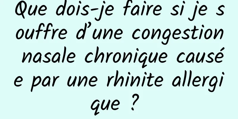 Que dois-je faire si je souffre d’une congestion nasale chronique causée par une rhinite allergique ? 