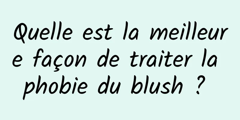 Quelle est la meilleure façon de traiter la phobie du blush ? 