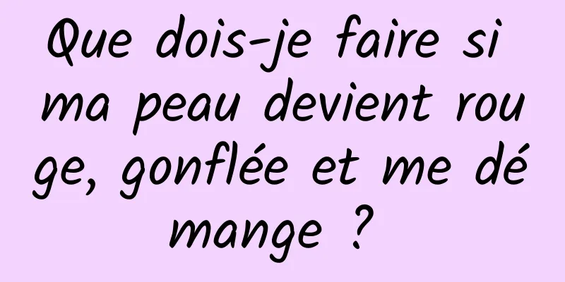 Que dois-je faire si ma peau devient rouge, gonflée et me démange ? 