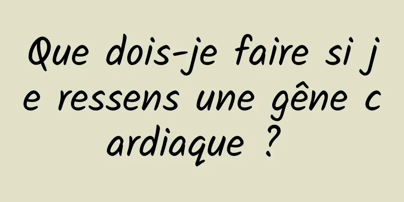 Que dois-je faire si je ressens une gêne cardiaque ? 