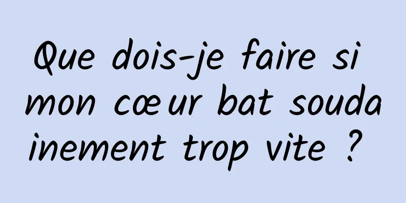 Que dois-je faire si mon cœur bat soudainement trop vite ? 