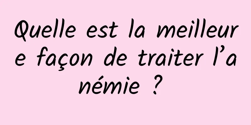 Quelle est la meilleure façon de traiter l’anémie ? 