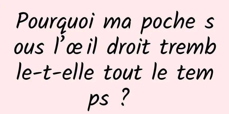 Pourquoi ma poche sous l’œil droit tremble-t-elle tout le temps ? 