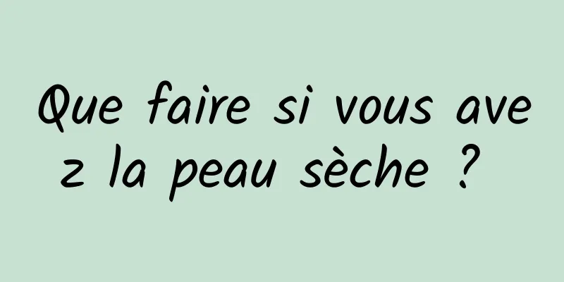 Que faire si vous avez la peau sèche ? 