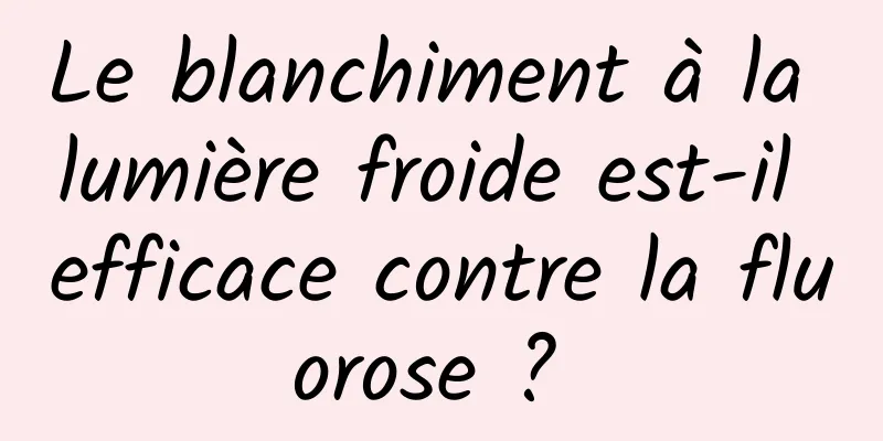 Le blanchiment à la lumière froide est-il efficace contre la fluorose ? 