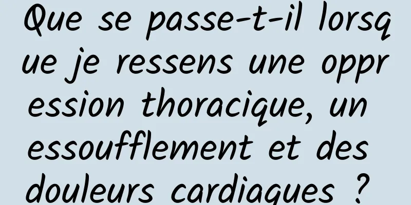 Que se passe-t-il lorsque je ressens une oppression thoracique, un essoufflement et des douleurs cardiaques ? 