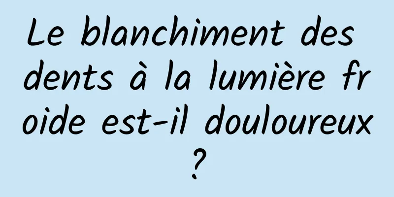 Le blanchiment des dents à la lumière froide est-il douloureux ? 