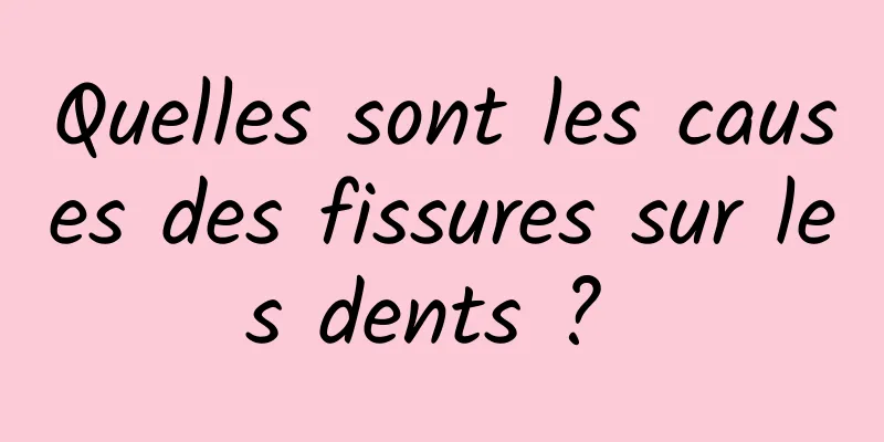 Quelles sont les causes des fissures sur les dents ? 