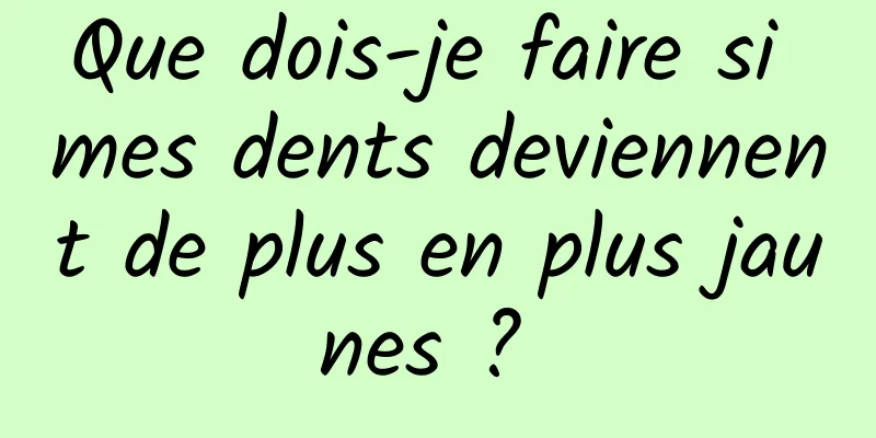 Que dois-je faire si mes dents deviennent de plus en plus jaunes ? 