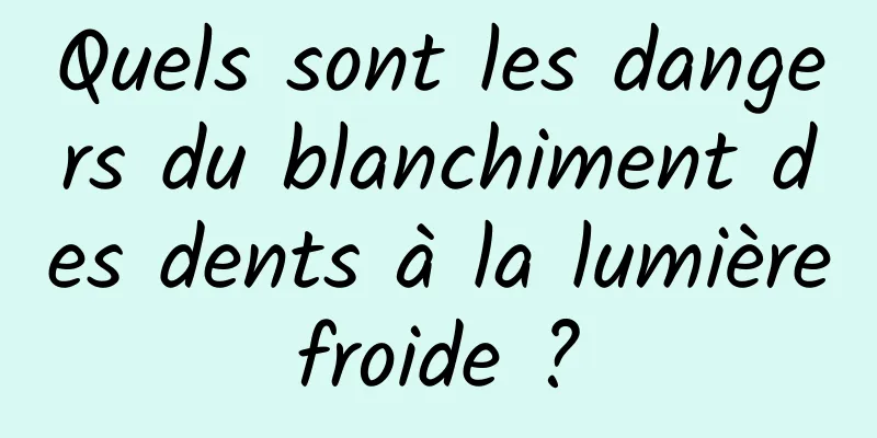 Quels sont les dangers du blanchiment des dents à la lumière froide ? 