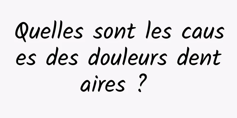 Quelles sont les causes des douleurs dentaires ? 