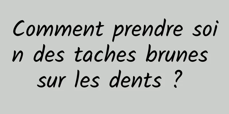 Comment prendre soin des taches brunes sur les dents ? 