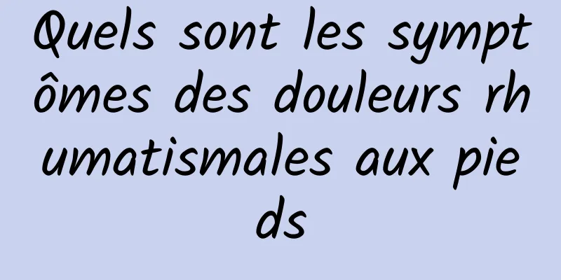 Quels sont les symptômes des douleurs rhumatismales aux pieds