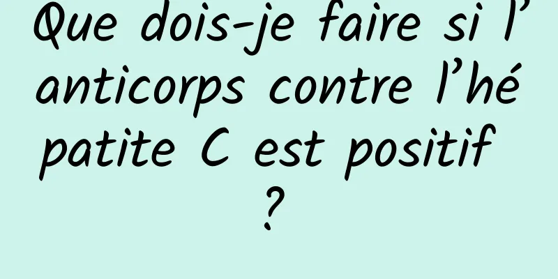 Que dois-je faire si l’anticorps contre l’hépatite C est positif ? 