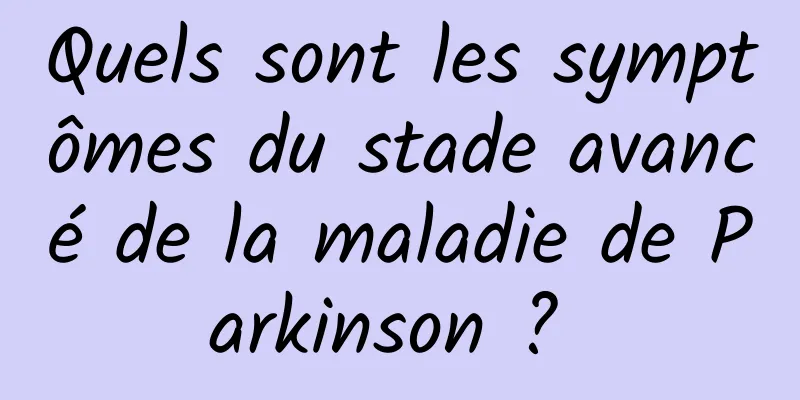 Quels sont les symptômes du stade avancé de la maladie de Parkinson ? 