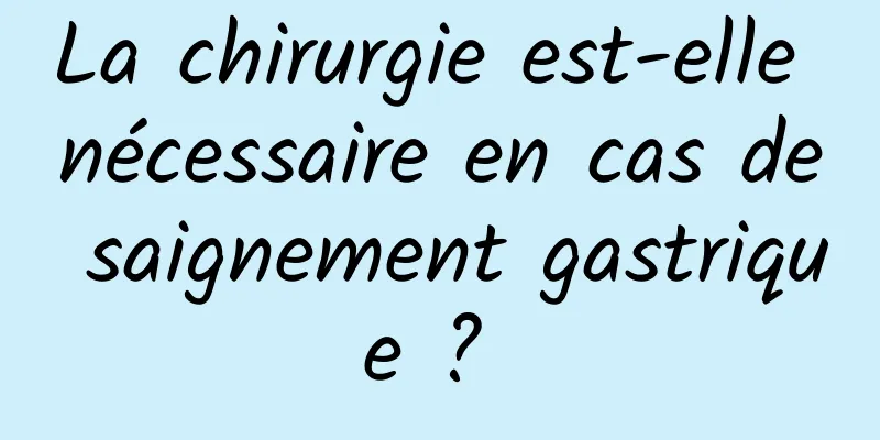 La chirurgie est-elle nécessaire en cas de saignement gastrique ? 